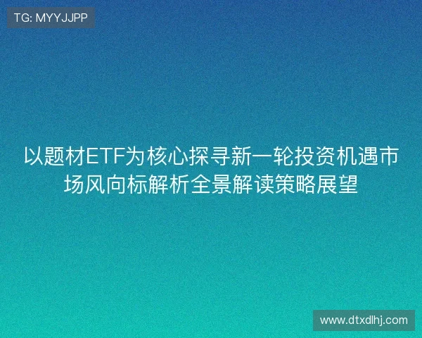 以题材ETF为核心探寻新一轮投资机遇市场风向标解析全景解读策略展望